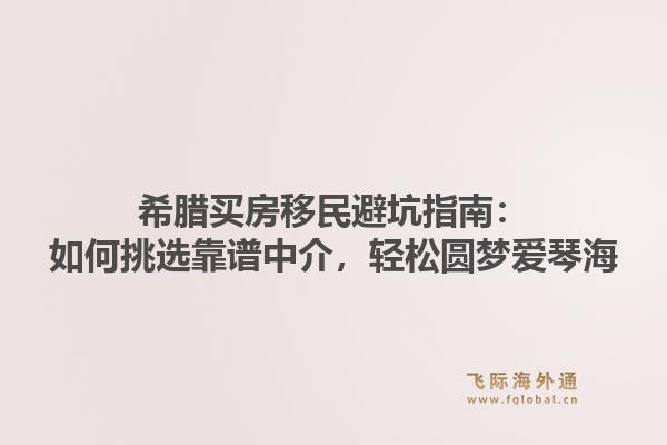 希腊买房移民避坑指南：如何挑选靠谱中介，轻松圆梦爱琴海