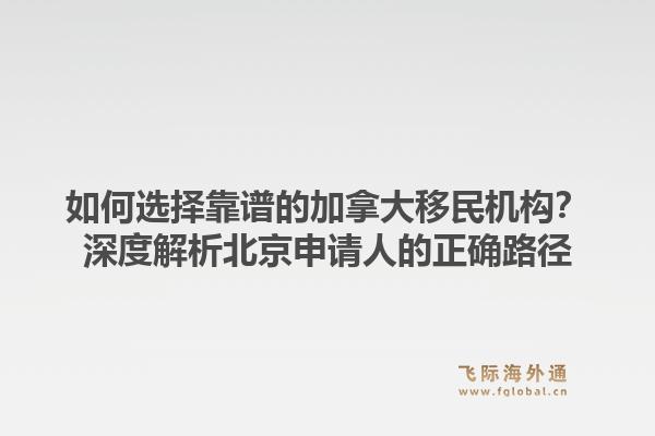 如何选择靠谱的加拿大移民机构?深度解析北京申请人的正确路径
