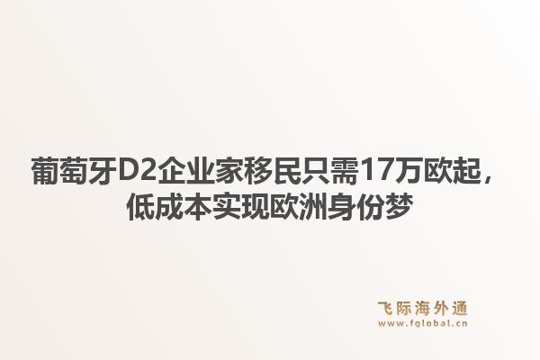 葡萄牙D2企业家移民只需17万欧起，低成本实现欧洲身份梦