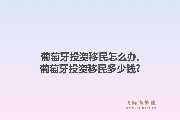 葡萄牙投资移民怎么办,葡萄牙投资移民多少钱?