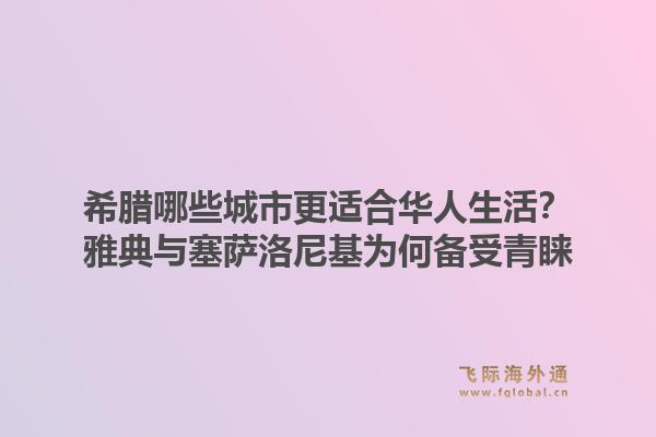 希腊哪些城市更适合华人生活？雅典与塞萨洛尼基为何备受青睐