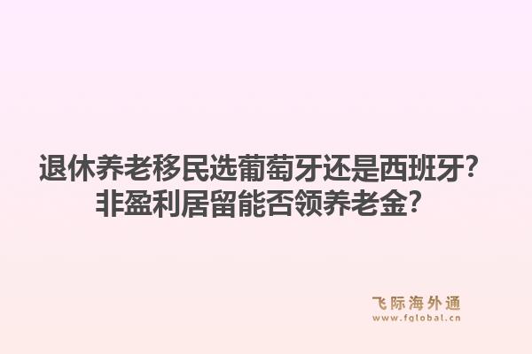 退休养老移民选葡萄牙还是西班牙？非盈利居留能否领养老金？