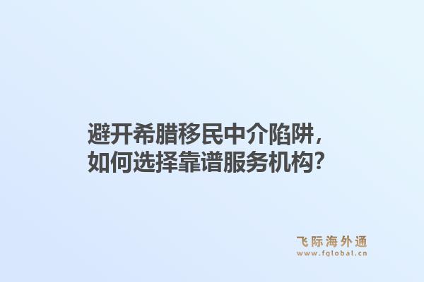 避开希腊移民中介陷阱，如何选择靠谱服务机构？