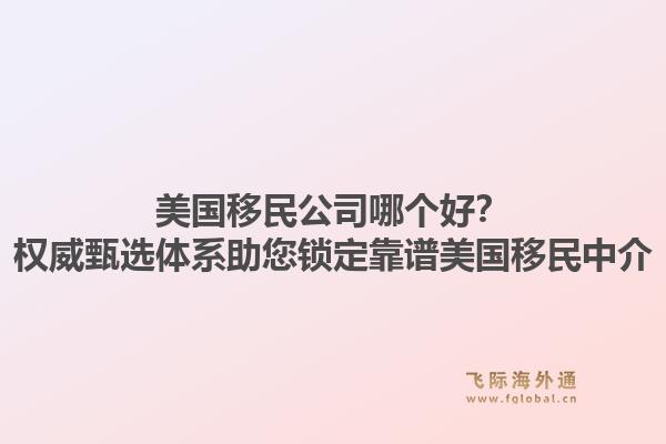 美国移民公司哪个好？权威甄选体系助您锁定靠谱美国移民中介