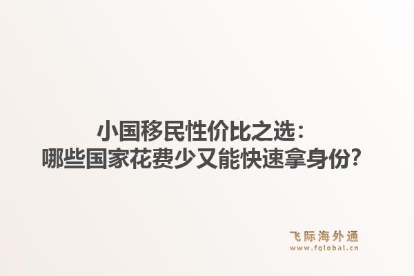 小国移民性价比之选：哪些国家花费少又能快速拿身份？