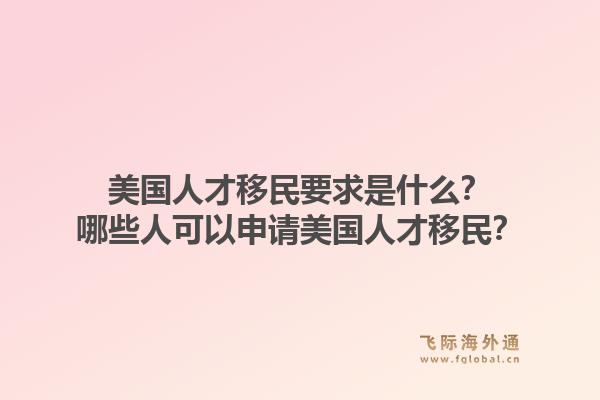 美国人才移民要求是什么？哪些人可以申请美国人才移民？