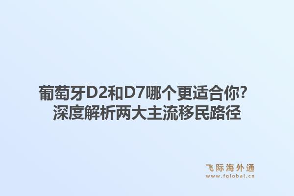 葡萄牙D2和D7哪个更适合你？深度解析两大主流移民路径