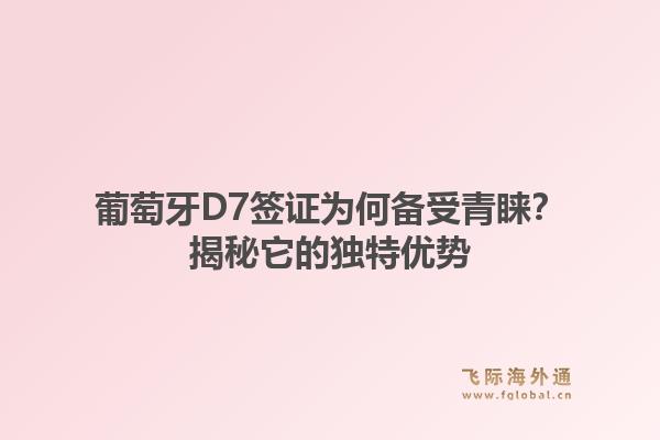 葡萄牙D7签证为何备受青睐？揭秘它的独特优势
