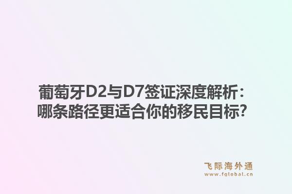 葡萄牙D2与D7签证深度解析：哪条路径更适合你的移民目标？