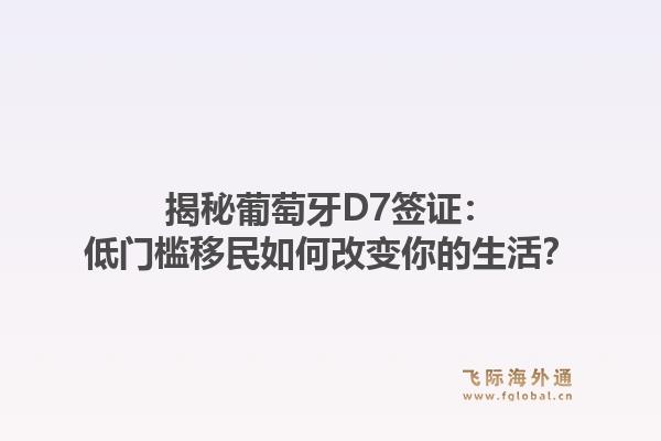 揭秘葡萄牙D7签证：低门槛移民如何改变你的生活？