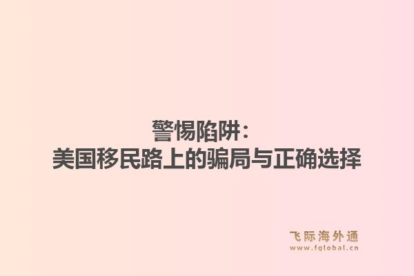 警惕陷阱：美国移民路上的骗局与正确选择