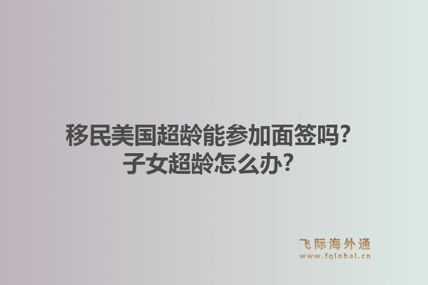移民美国超龄能参加面签吗？子女超龄怎么办？
