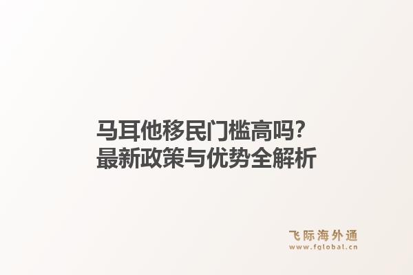 马耳他移民门槛高吗？最新政策与优势全解析