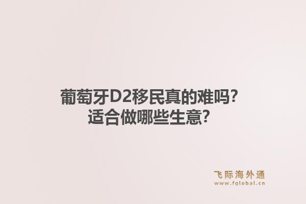 葡萄牙D2移民真的难吗？适合做哪些生意？