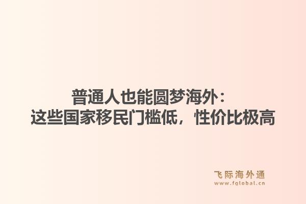 普通人也能圆梦海外：这些国家移民门槛低，性价比极高