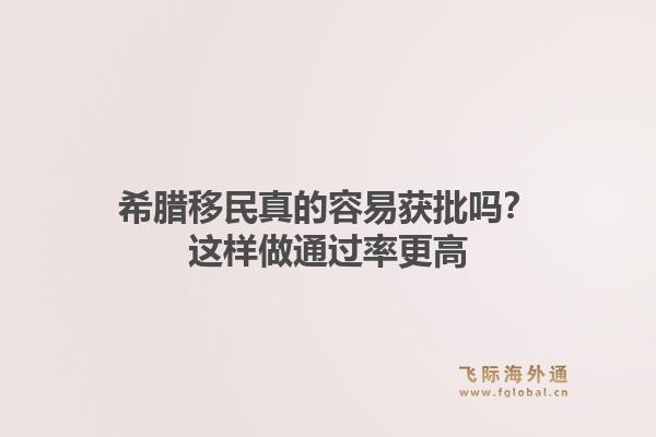 希腊移民真的容易获批吗？这样做通过率更高