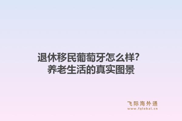 退休移民葡萄牙怎么样？养老生活的真实图景