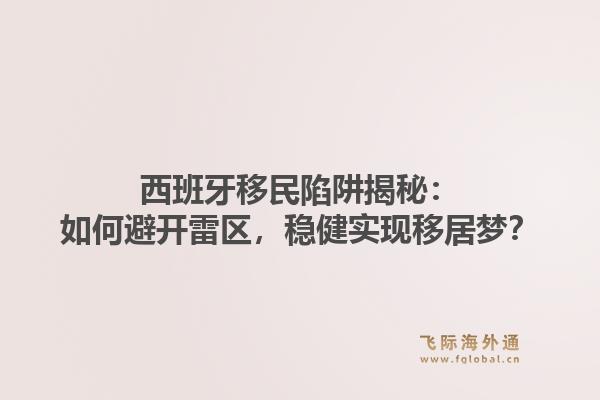 西班牙移民陷阱揭秘：如何避开雷区，稳健实现移居梦？