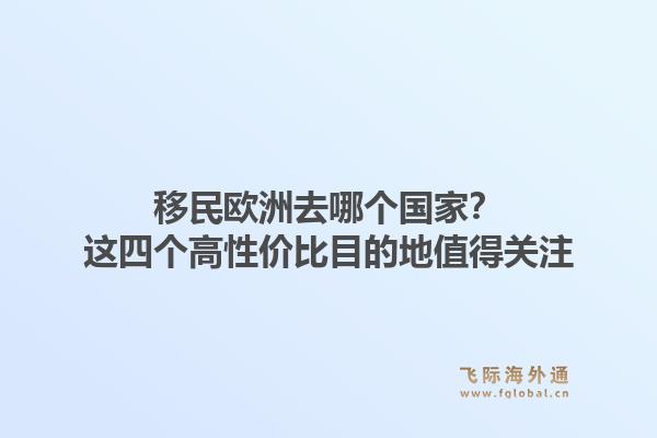 移民欧洲去哪个国家？这四个高性价比目的地值得关注