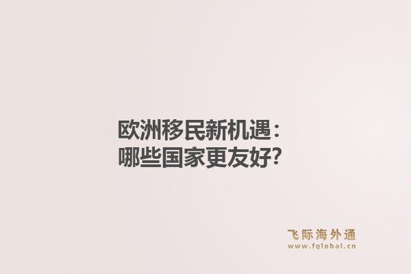 欧洲移民新机遇：哪些国家更友好？