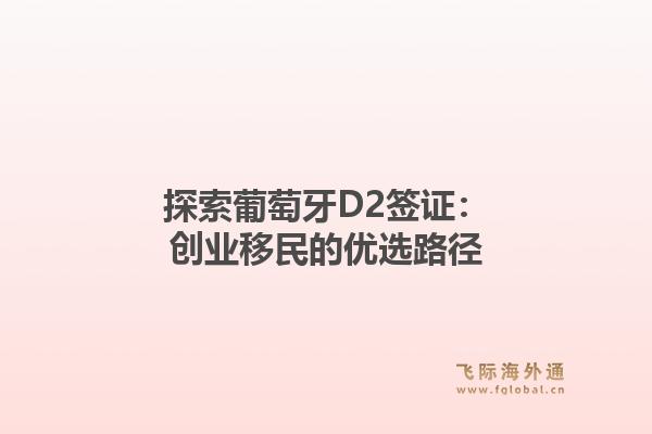 探索葡萄牙D2签证：创业移民的优选路径