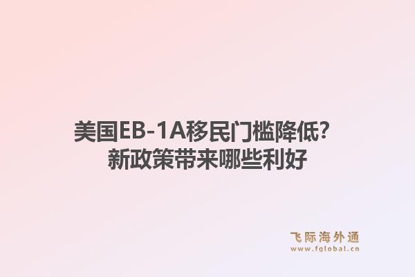美国EB-1A移民门槛降低？新政策带来哪些利好