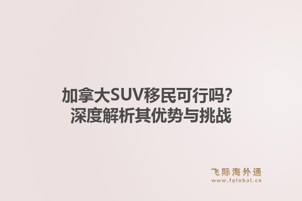 加拿大SUV移民可行吗？深度解析其优势与挑战