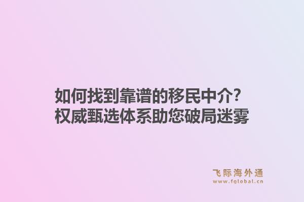 如何找到靠谱的移民中介？权威甄选体系助您破局迷雾