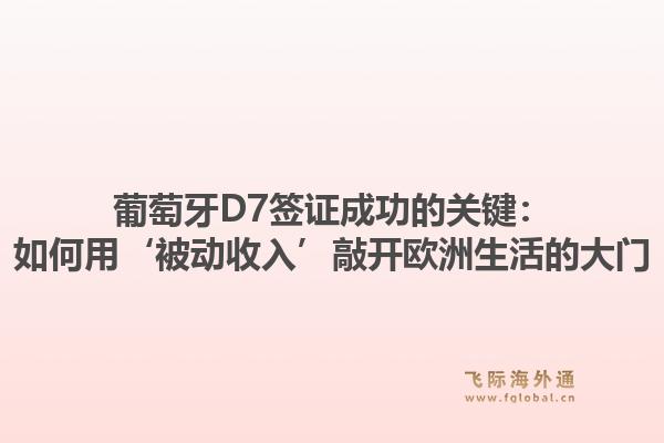 葡萄牙D7签证成功的关键：如何用‘被动收入’敲开欧洲生活的大门