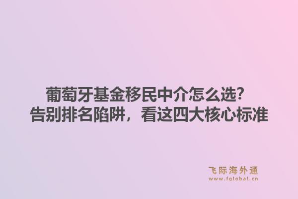 葡萄牙基金移民中介怎么选？告别排名陷阱，看这四大核心标准