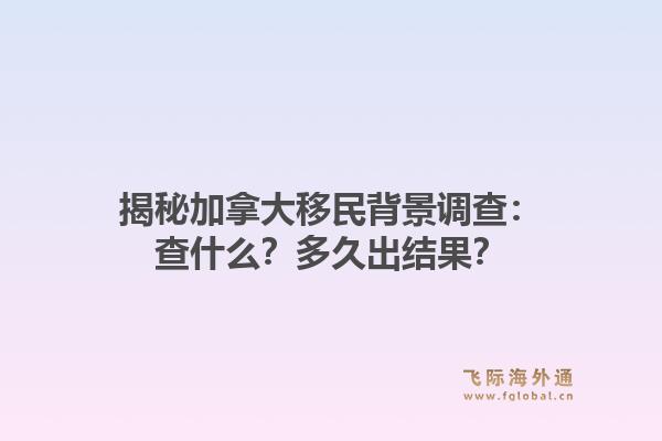 揭秘加拿大移民背景调查:查什么?多久出结果?1.jpg