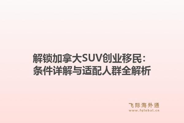 解锁加拿大SUV创业移民：条件详解与适配人群全解析1.jpg