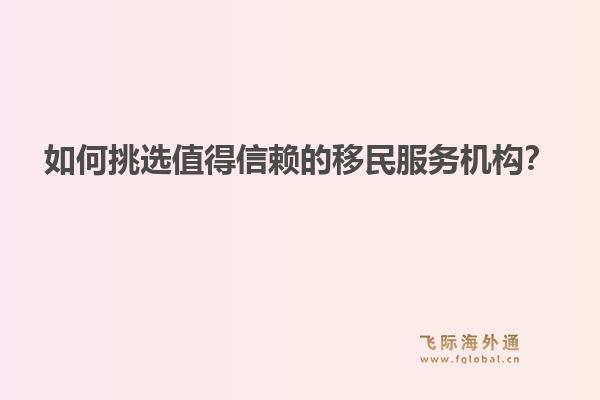 如何挑选值得信赖的移民服务机构?1.jpg