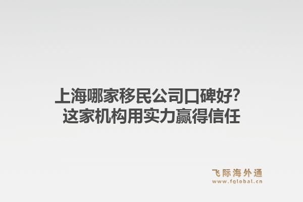 上海哪家移民公司口碑好？这家机构用实力赢得信任1.jpg
