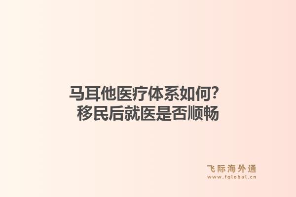马耳他医疗体系如何？移民后就医是否顺畅