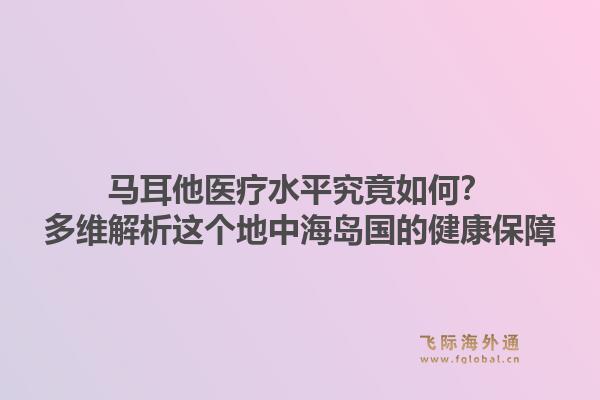 马耳他医疗水平究竟如何？多维解析这个地中海岛国的健康保障
