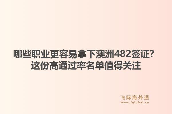 哪些职业更容易拿下澳洲482签证？这份高通过率名单值得关注1.jpg