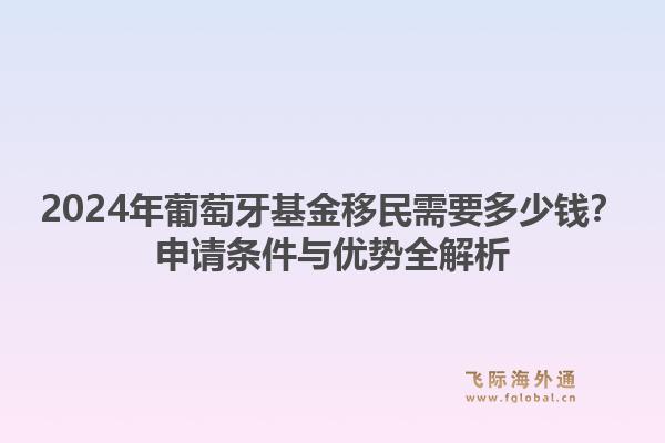 2024年葡萄牙基金移民需要多少钱？申请条件与优势全解析1.jpg
