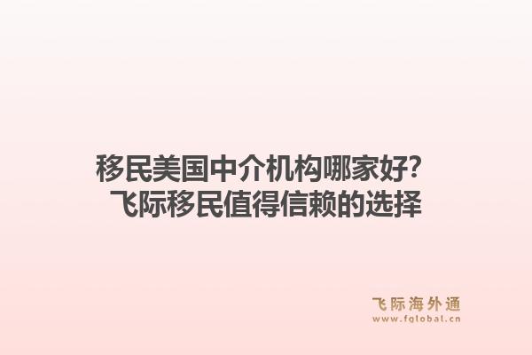 移民美国中介机构哪家好？飞际移民值得信赖的选择1.jpg
