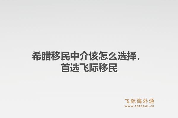 希腊移民中介该怎么选择，首选飞际移民1.jpg