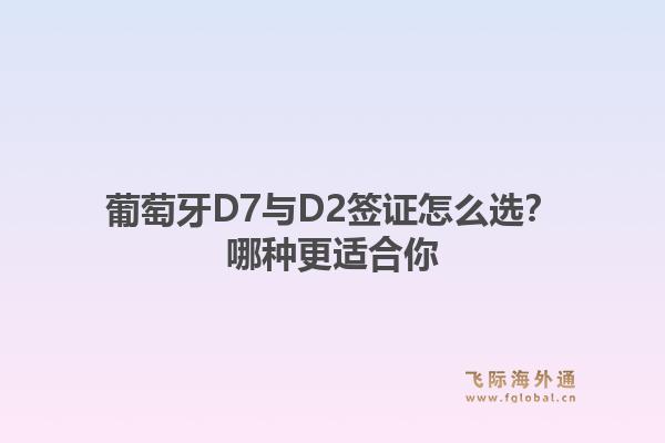葡萄牙D7与D2签证怎么选？哪种更适合你1.jpg