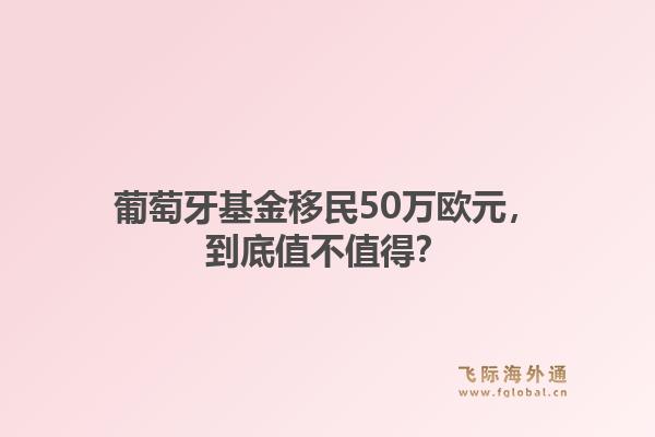 葡萄牙基金移民50万欧元，到底值不值得？1.jpg