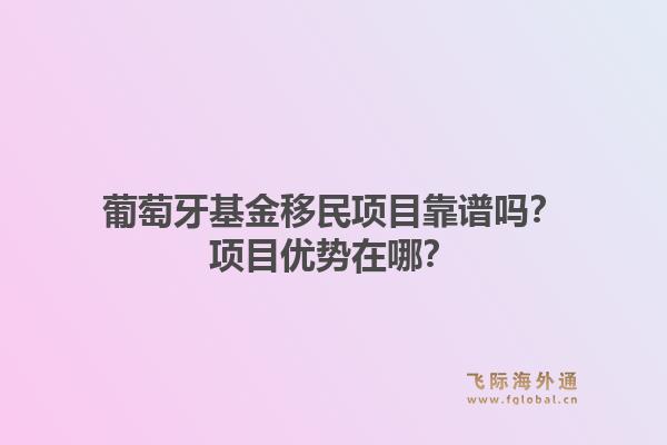 葡萄牙基金移民项目靠谱吗？项目优势在哪？1.jpg