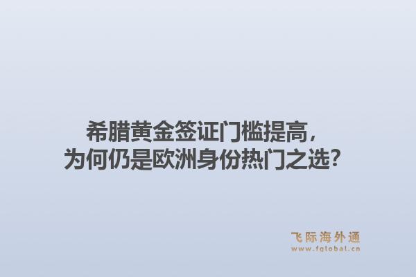 希腊黄金签证门槛提高，为何仍是欧洲身份热门之选？1.jpg