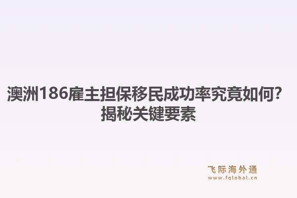 澳洲186雇主担保移民成功率究竟如何？揭秘关键要素1.jpg