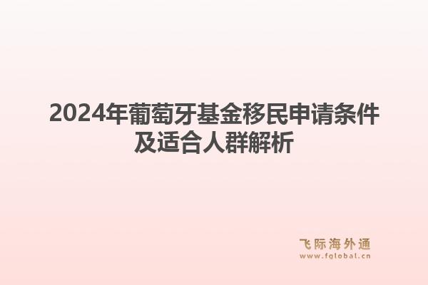 2024年葡萄牙基金移民申请条件及适合人群解析1.jpg