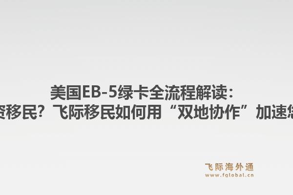 美国EB-5绿卡全流程解读：什么是美国投资移民？飞际移民如何用“双地协作”加速您的绿卡周期？1.jpg