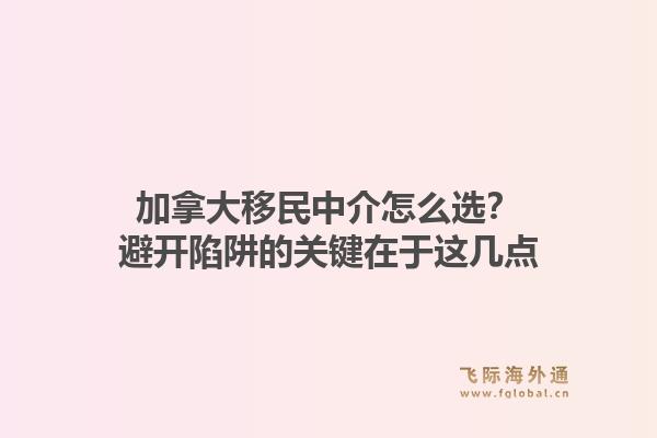 加拿大移民中介怎么选？避开陷阱的关键在于这几点1.jpg