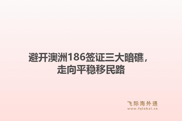避开澳洲186签证三大暗礁，走向平稳移民路1.jpg