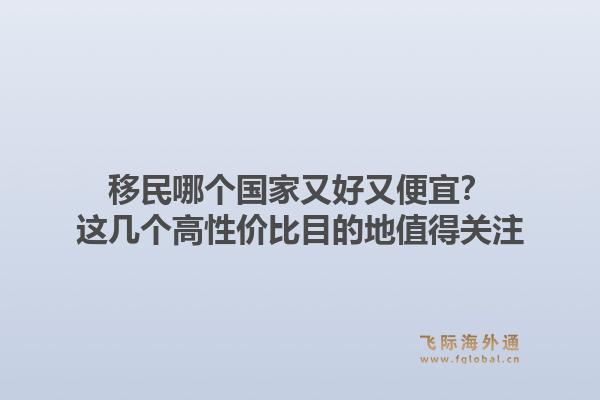 移民哪个国家又好又便宜？这几个高性价比目的地值得关注1.jpg
